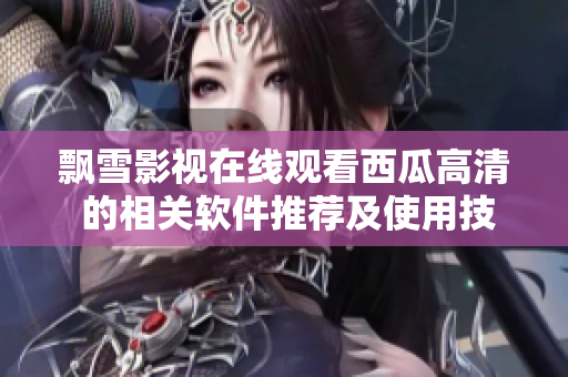 飘雪影视在线观看西瓜高清 的相关软件推荐及使用技巧