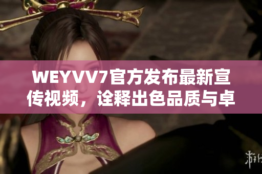 WEYVV7官方发布最新宣传视频，诠释出色品质与卓越设计！