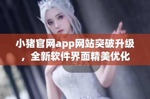 小猪官网app网站突破升级，全新软件界面精美优化