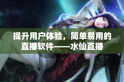 提升用户体验，简单易用的直播软件——水仙直播