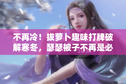 不再冷！拔萝卜趣味打牌破解寒冬，瑟瑟被子不再是必需品！