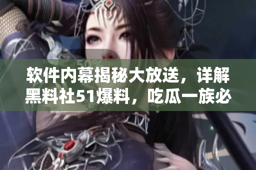 软件内幕揭秘大放送，详解黑料社51爆料，吃瓜一族必看