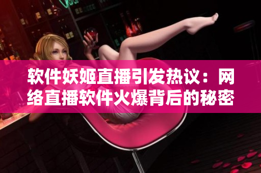 软件妖姬直播引发热议：网络直播软件火爆背后的秘密揭秘