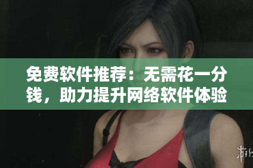 免费软件推荐：无需花一分钱，助力提升网络软件体验