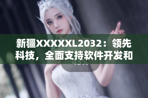新疆XXXXXL2032：领先科技，全面支持软件开发和网络应用
