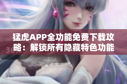 猛虎APP全功能免费下载攻略：解锁所有隐藏特色功能