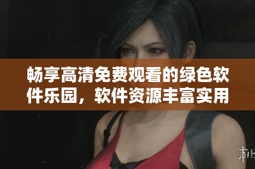 畅享高清免费观看的绿色软件乐园，软件资源丰富实用，让您畅享技术乐趣