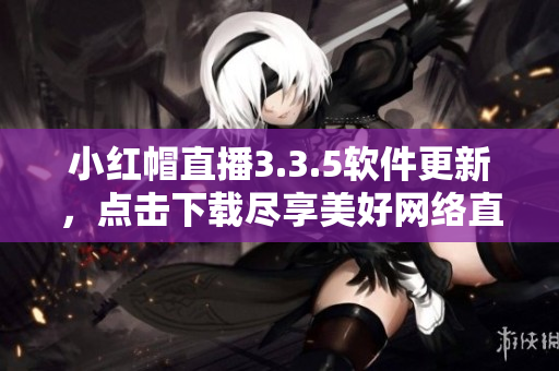 小红帽直播3.3.5软件更新，点击下载尽享美好网络直播体验