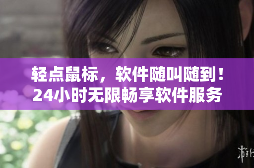 轻点鼠标，软件随叫随到！24小时无限畅享软件服务