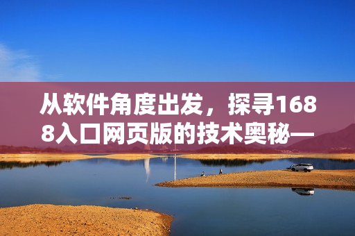 从软件角度出发，探寻1688入口网页版的技术奥秘——重构体验如何？