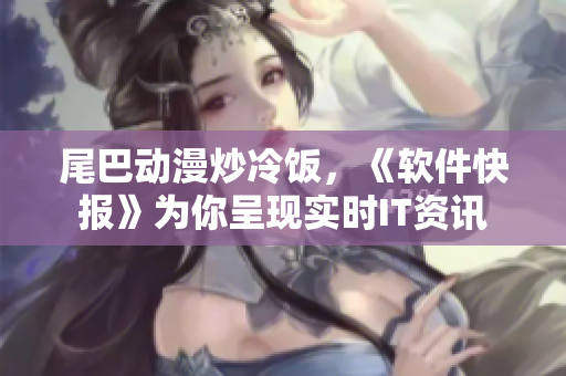 尾巴动漫炒冷饭，《软件快报》为你呈现实时IT资讯