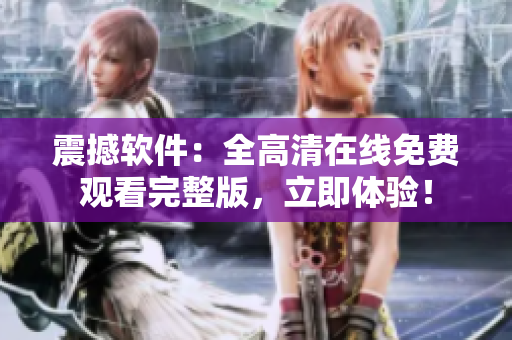 震撼软件：全高清在线免费观看完整版，立即体验！