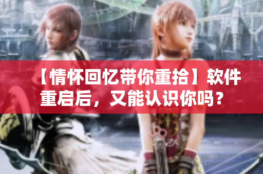 【情怀回忆带你重拾】软件重启后，又能认识你吗？
