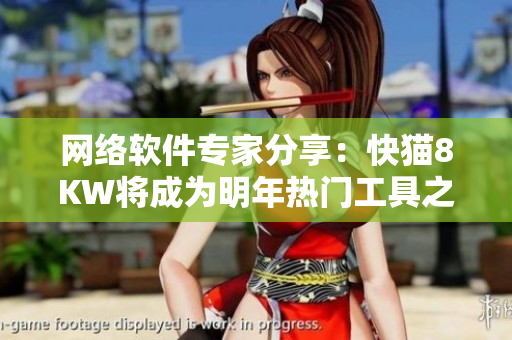 网络软件专家分享：快猫8KW将成为明年热门工具之一！