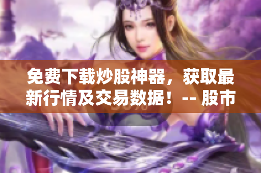 免费下载炒股神器，获取最新行情及交易数据！-- 股市软件一键安装