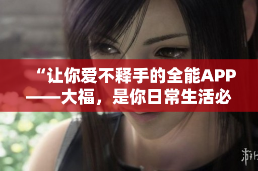 “让你爱不释手的全能APP——大福，是你日常生活必备的软件”