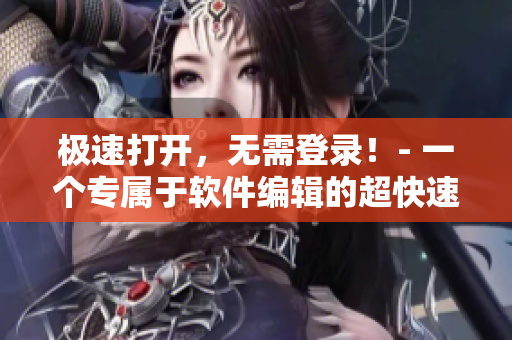 极速打开，无需登录！- 一个专属于软件编辑的超快速浏览器