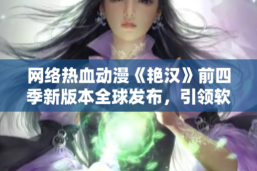 网络热血动漫《艳汉》前四季新版本全球发布，引领软件创新风潮