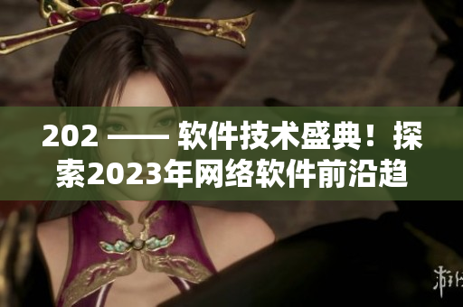 202 —— 软件技术盛典！探索2023年网络软件前沿趋势