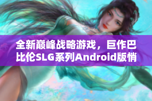 全新巅峰战略游戏，巨作巴比伦SLG系列Android版悄然上线