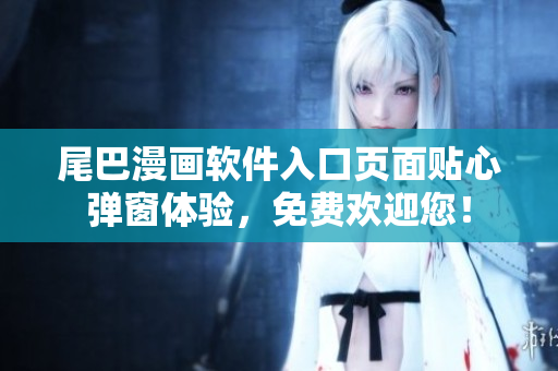 尾巴漫画软件入口页面贴心弹窗体验，免费欢迎您！