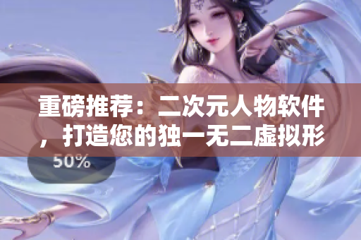 重磅推荐：二次元人物软件，打造您的独一无二虚拟形象！
