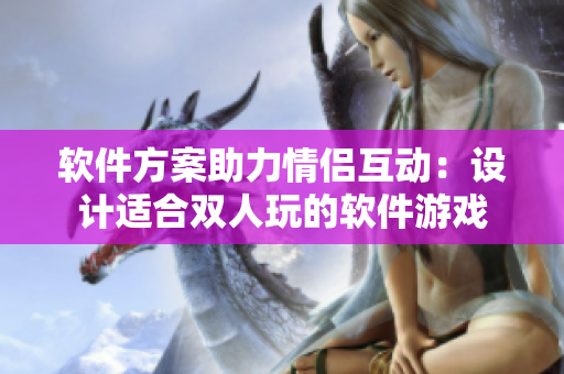 软件方案助力情侣互动：设计适合双人玩的软件游戏