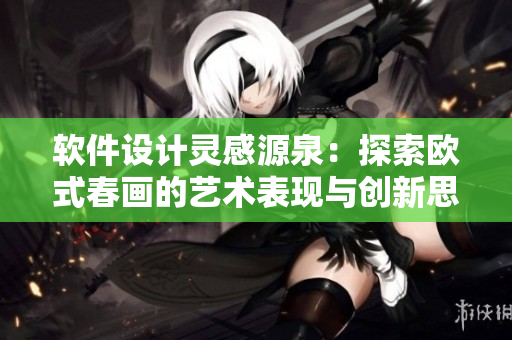 软件设计灵感源泉：探索欧式春画的艺术表现与创新思维