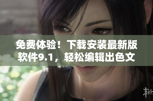 免费体验！下载安装最新版软件9.1，轻松编辑出色文章！