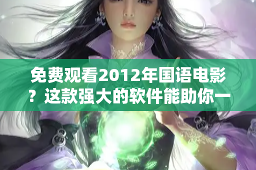 免费观看2012年国语电影？这款强大的软件能助你一臂之力！