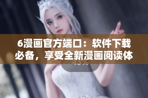 6漫画官方端口：软件下载必备，享受全新漫画阅读体验