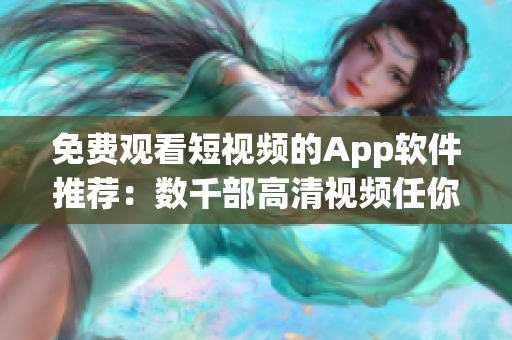 免费观看短视频的App软件推荐：数千部高清视频任你畅享！