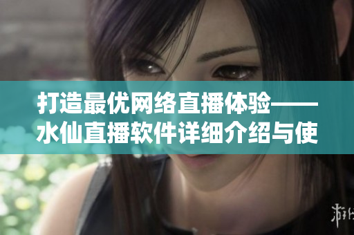 打造最优网络直播体验——水仙直播软件详细介绍与使用技巧