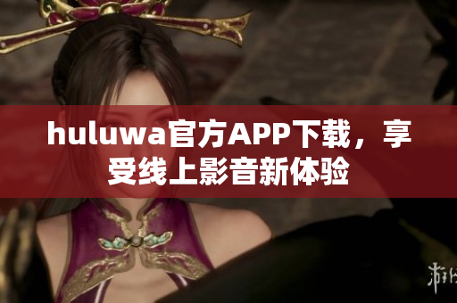 huluwa官方APP下载，享受线上影音新体验