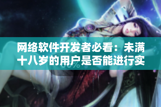 网络软件开发者必看：未满十八岁的用户是否能进行实名认证？