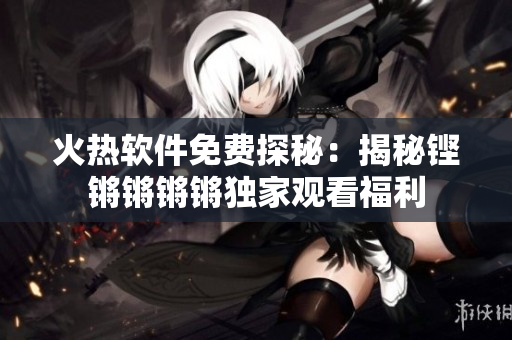 火热软件免费探秘：揭秘铿锵锵锵锵独家观看福利