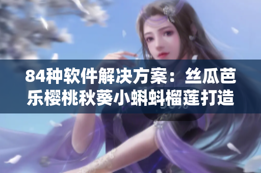 84种软件解决方案：丝瓜芭乐樱桃秋葵小蝌蚪榴莲打造智能化生态系统