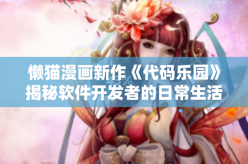 懒猫漫画新作《代码乐园》揭秘软件开发者的日常生活