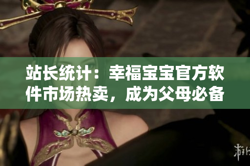站长统计：幸福宝宝官方软件市场热卖，成为父母必备的育儿神器