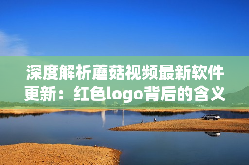 深度解析蘑菇视频最新软件更新：红色logo背后的含义