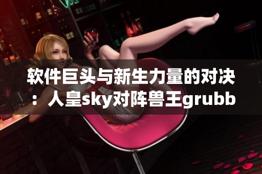 软件巨头与新生力量的对决：人皇sky对阵兽王grubby
