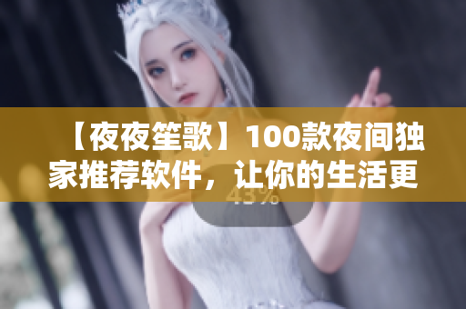 【夜夜笙歌】100款夜间独家推荐软件，让你的生活更便捷！