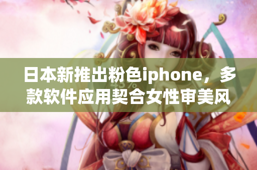 日本新推出粉色iphone，多款软件应用契合女性审美风格