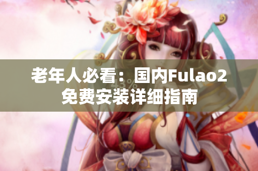 老年人必看：国内Fulao2免费安装详细指南