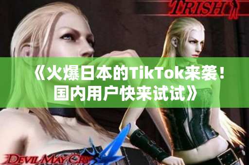 《火爆日本的TikTok来袭！国内用户快来试试》
