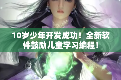 10岁少年开发成功！全新软件鼓励儿童学习编程！
