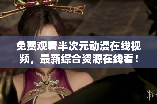免费观看半次元动漫在线视频，最新综合资源在线看！