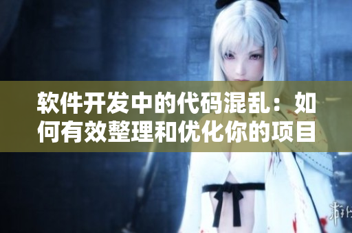 软件开发中的代码混乱：如何有效整理和优化你的项目