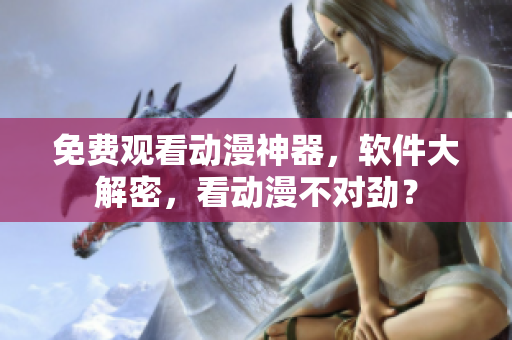 免费观看动漫神器，软件大解密，看动漫不对劲？