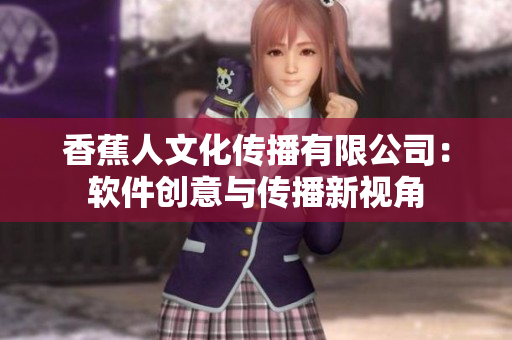 香蕉人文化传播有限公司：软件创意与传播新视角